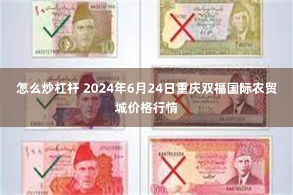 怎么炒杠杆 2024年6月24日重庆双福国际农贸城价格行情