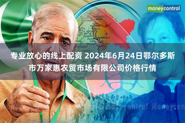 专业放心的线上配资 2024年6月24日鄂尔多斯市万家惠农贸市场有限公司价格行情