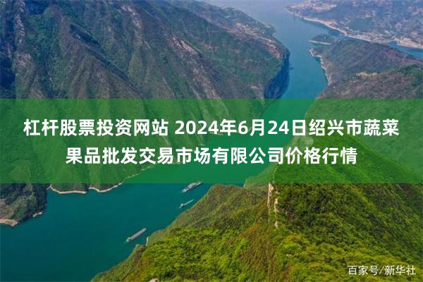 杠杆股票投资网站 2024年6月24日绍兴市蔬菜果品批发交易市场有限公司价格行情