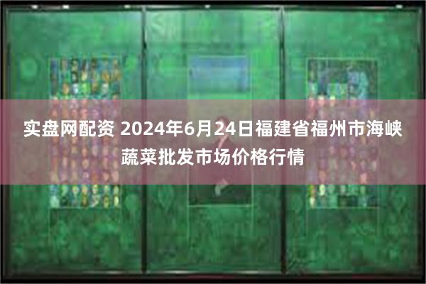 实盘网配资 2024年6月24日福建省福州市海峡蔬菜批发市场价格行情