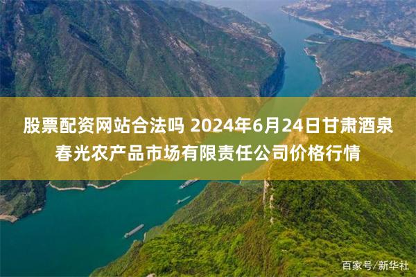 股票配资网站合法吗 2024年6月24日甘肃酒泉春光农产品市场有限责任公司价格行情