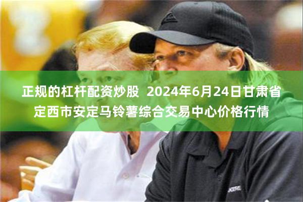 正规的杠杆配资炒股  2024年6月24日甘肃省定西市安定马铃薯综合交易中心价格行情