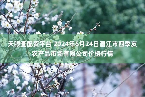 天眼查配资平台 2024年6月24日潜江市四季友农产品市场有限公司价格行情