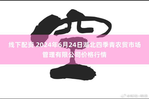 线下配资 2024年6月24日湖北四季青农贸市场管理有限公司价格行情