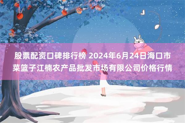 股票配资口碑排行榜 2024年6月24日海口市菜篮子江楠农产品批发市场有限公司价格行情