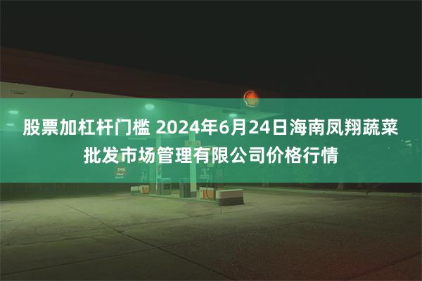 股票加杠杆门槛 2024年6月24日海南凤翔蔬菜批发市场管理有限公司价格行情