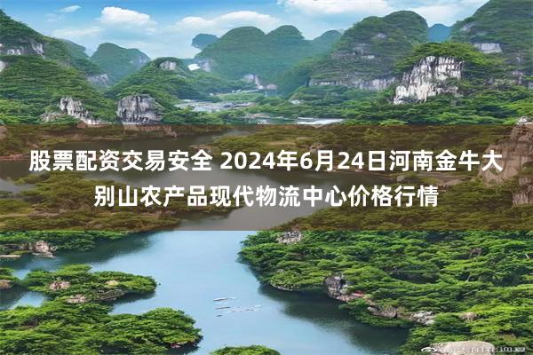 股票配资交易安全 2024年6月24日河南金牛大别山农产品现代物流中心价格行情