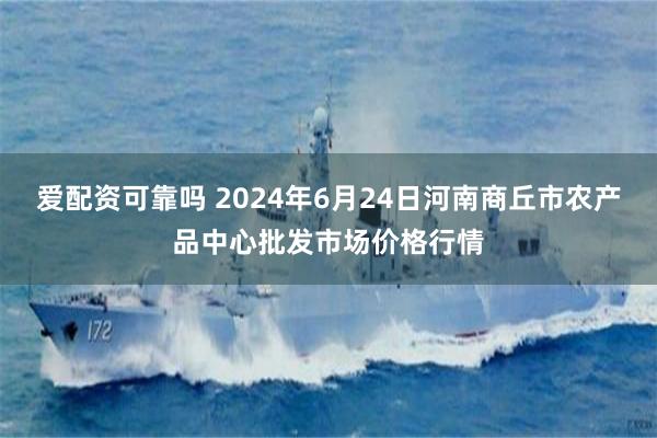 爱配资可靠吗 2024年6月24日河南商丘市农产品中心批发市场价格行情