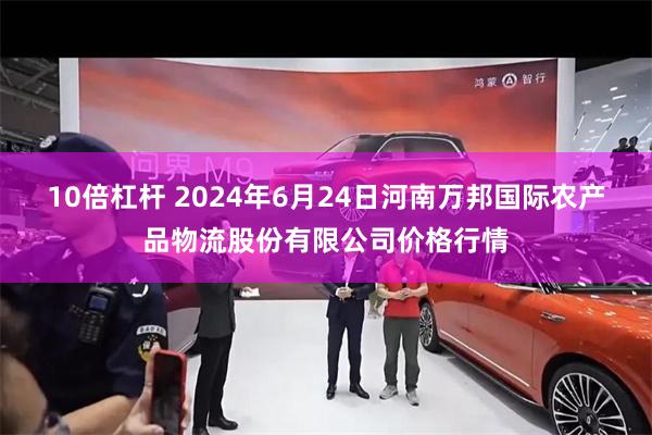 10倍杠杆 2024年6月24日河南万邦国际农产品物流股份有限公司价格行情