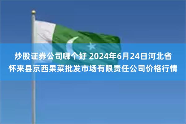 炒股证券公司哪个好 2024年6月24日河北省怀来县京西果菜批发市场有限责任公司价格行情