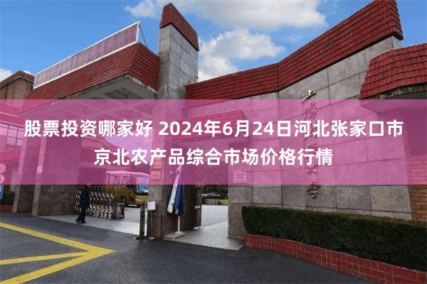 股票投资哪家好 2024年6月24日河北张家口市京北农产品综合市场价格行情