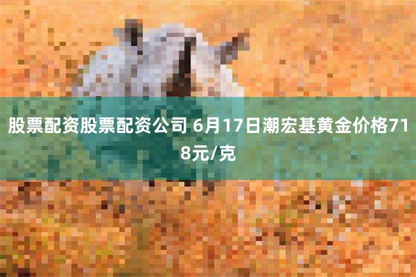 股票配资股票配资公司 6月17日潮宏基黄金价格718元/克