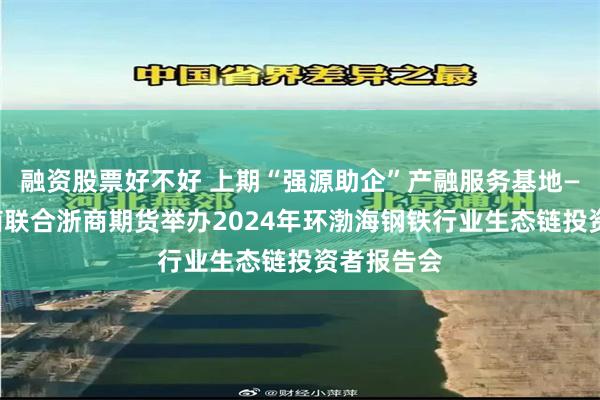 融资股票好不好 上期“强源助企”产融服务基地——欧冶云商联合浙商期货举办2024年环渤海钢铁行业生态链投资者报告会