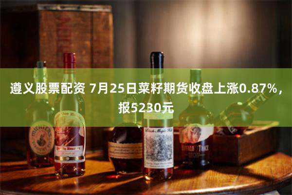 遵义股票配资 7月25日菜籽期货收盘上涨0.87%，报5230元