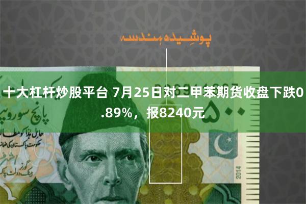 十大杠杆炒股平台 7月25日对二甲苯期货收盘下跌0.89%，报8240元