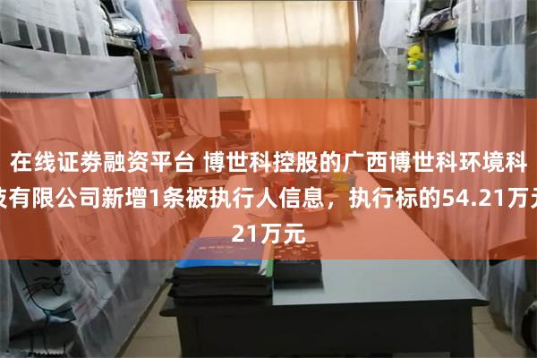 在线证劵融资平台 博世科控股的广西博世科环境科技有限公司新增1条被执行人信息，执行标的54.21万元