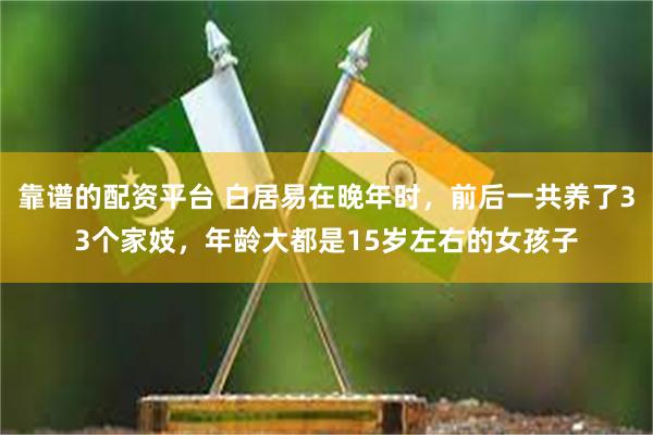 靠谱的配资平台 白居易在晚年时，前后一共养了33个家妓，年龄大都是15岁左右的女孩子