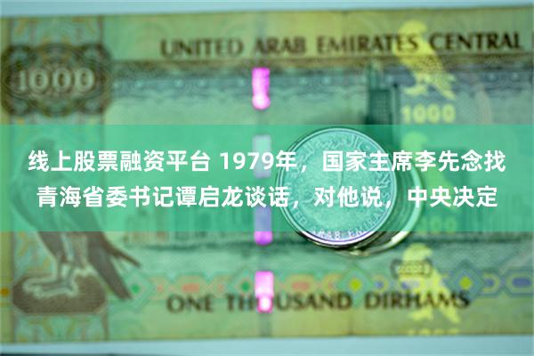 线上股票融资平台 1979年，国家主席李先念找青海省委书记谭启龙谈话，对他说，中央决定