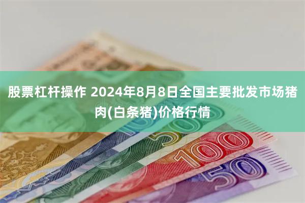 股票杠杆操作 2024年8月8日全国主要批发市场猪肉(白条猪)价格行情