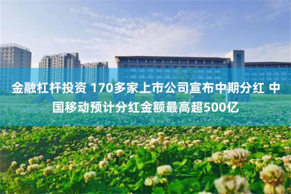 金融杠杆投资 170多家上市公司宣布中期分红 中国移动预计分红金额最高超500亿