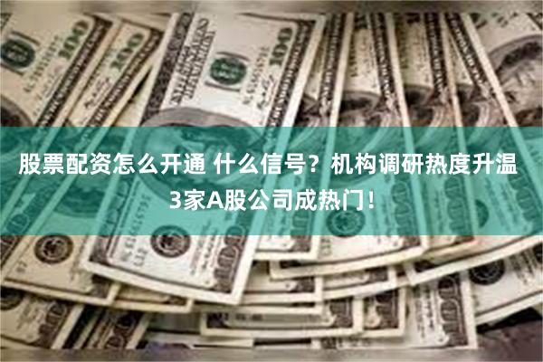 股票配资怎么开通 什么信号？机构调研热度升温 3家A股公司成热门！