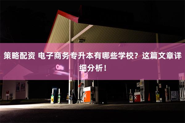 策略配资 电子商务专升本有哪些学校？这篇文章详细分析！