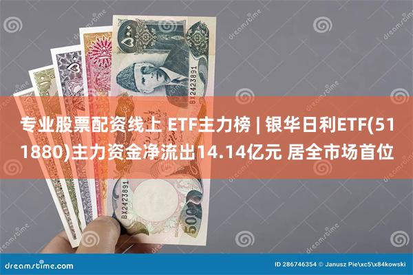 专业股票配资线上 ETF主力榜 | 银华日利ETF(511880)主力资金净流出14.14亿元 居全市场首位