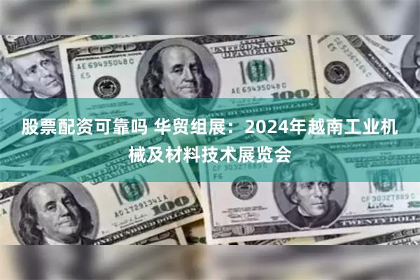 股票配资可靠吗 华贸组展：2024年越南工业机械及材料技术展览会