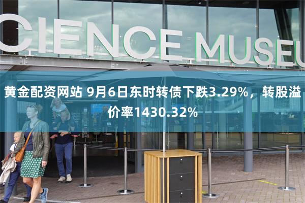 黄金配资网站 9月6日东时转债下跌3.29%，转股溢价率1430.32%