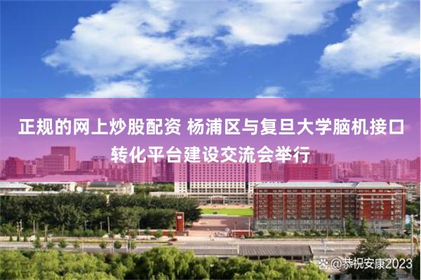 正规的网上炒股配资 杨浦区与复旦大学脑机接口转化平台建设交流会举行