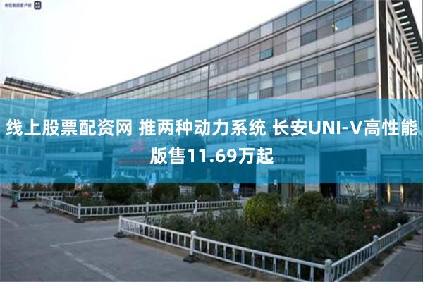 线上股票配资网 推两种动力系统 长安UNI-V高性能版售11.69万起