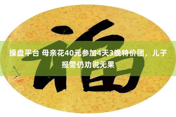 操盘平台 母亲花40元参加4天3晚特价团，儿子报警仍劝说无果