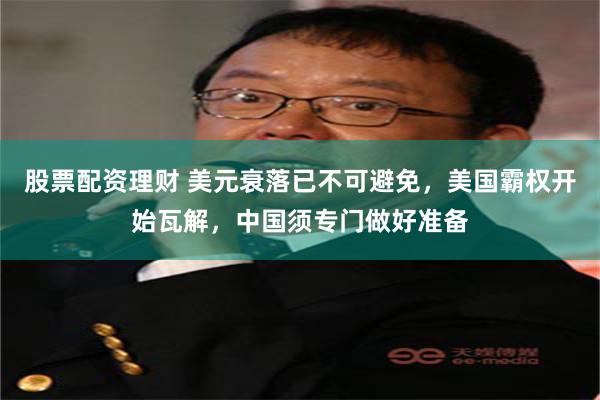 股票配资理财 美元衰落已不可避免，美国霸权开始瓦解，中国须专门做好准备