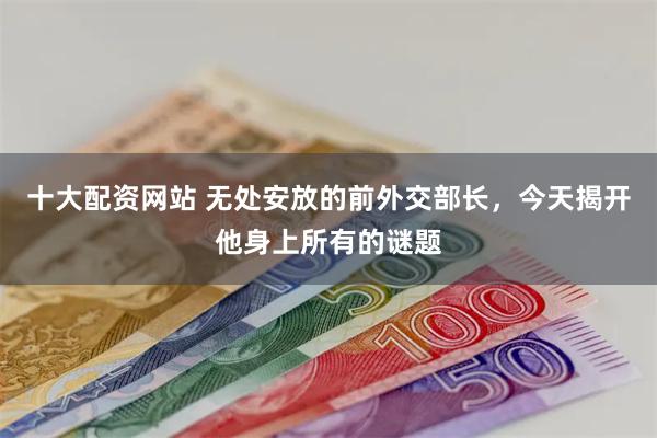 十大配资网站 无处安放的前外交部长，今天揭开他身上所有的谜题