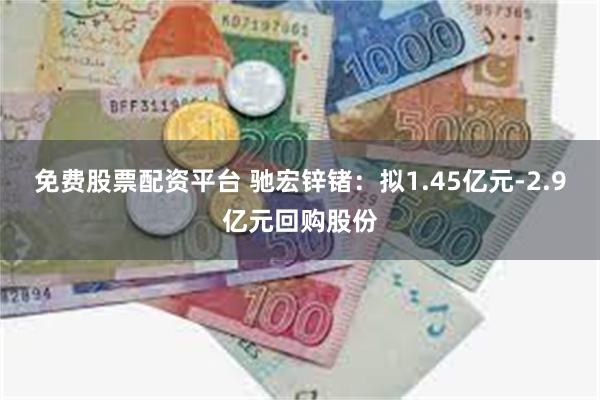 免费股票配资平台 驰宏锌锗：拟1.45亿元-2.9亿元回购股份