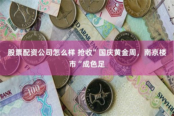 股票配资公司怎么样 抢收”国庆黄金周，南京楼市“成色足