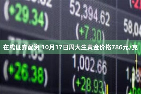 在线证券配资 10月17日周大生黄金价格786元/克