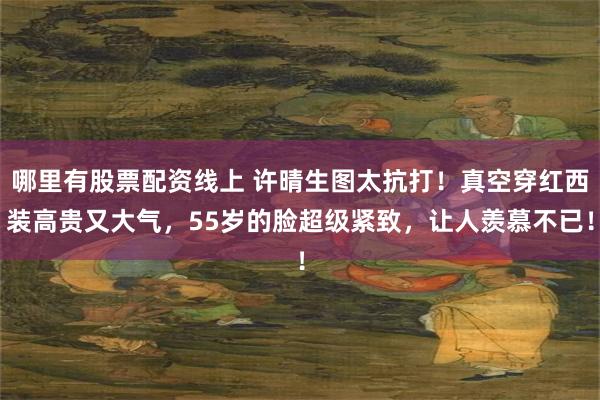 哪里有股票配资线上 许晴生图太抗打！真空穿红西装高贵又大气，55岁的脸超级紧致，让人羡慕不已！