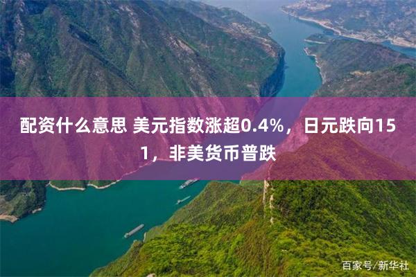 配资什么意思 美元指数涨超0.4%，日元跌向151，非美货币普跌