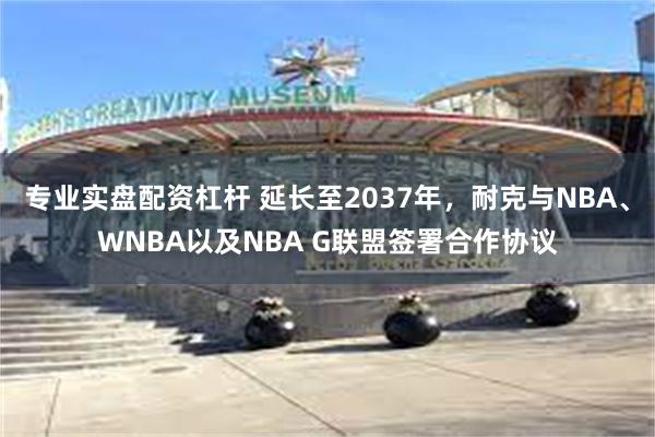 专业实盘配资杠杆 延长至2037年，耐克与NBA、WNBA以及NBA G联盟签署合作协议