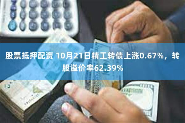 股票抵押配资 10月21日精工转债上涨0.67%，转股溢价率62.39%