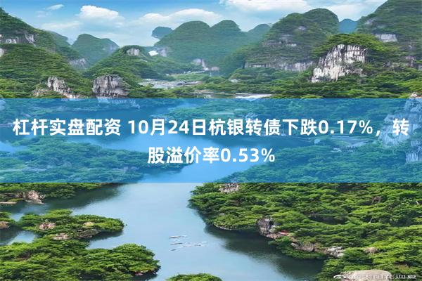 杠杆实盘配资 10月24日杭银转债下跌0.17%，转股溢价率0.53%