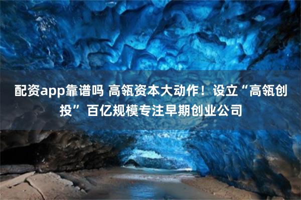 配资app靠谱吗 高瓴资本大动作！设立“高瓴创投” 百亿规模专注早期创业公司