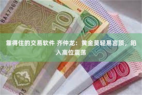 靠得住的交易软件 齐仲龙：黄金莫轻易言顶，陷入高位震荡