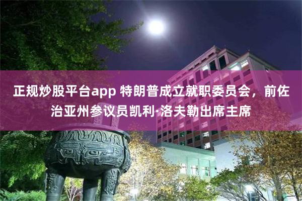 正规炒股平台app 特朗普成立就职委员会，前佐治亚州参议员凯利·洛夫勒出席主席