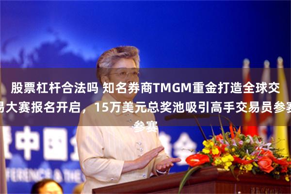 股票杠杆合法吗 知名券商TMGM重金打造全球交易大赛报名开启，15万美元总奖池吸引高手交易员参赛