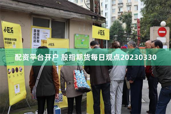 配资平台开户 股指期货每日观点20230330