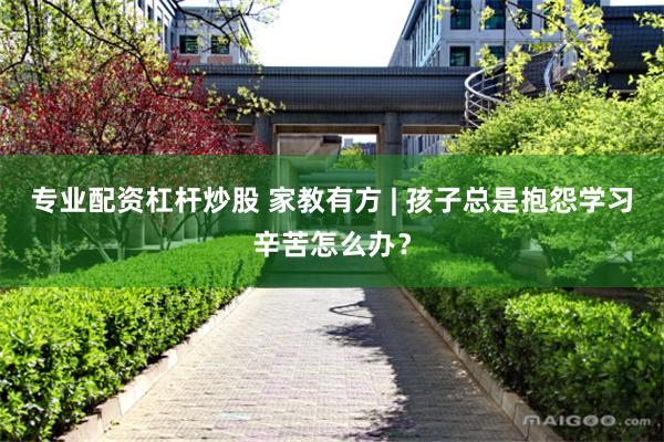 专业配资杠杆炒股 家教有方 | 孩子总是抱怨学习辛苦怎么办？