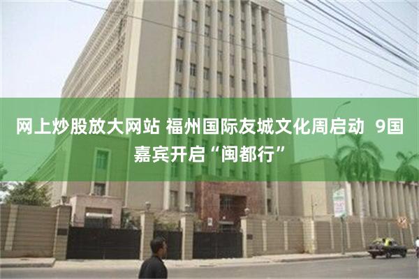 网上炒股放大网站 福州国际友城文化周启动  9国嘉宾开启“闽都行”