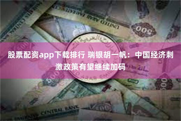 股票配资app下载排行 瑞银胡一帆：中国经济刺激政策有望继续加码